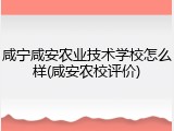 咸宁咸安农业技术学校怎么样(咸安农校评价)