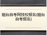 烟台自考网技校报名(烟台自考报名)