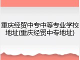 重庆经贸中专中等专业学校地址(重庆经贸中专地址)