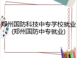 郑州国防科技中专学校就业(郑州国防中专就业)