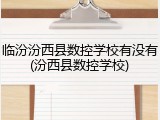 临汾汾西县数控学校有没有(汾西县数控学校)