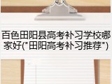 百色田阳县高考补习学校哪家好("田阳高考补习推荐")