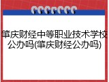 肇庆财经中等职业技术学校公办吗(肇庆财经公办吗)