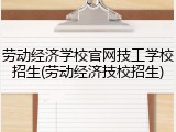 劳动经济学校官网技工学校招生(劳动经济技校招生)