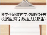 济宁任城数控学校哪家好技校招生(济宁数控技校招生)