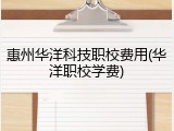 惠州华洋科技职校费用(华洋职校学费)