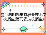 厦门思明哪里有农业技术学校招生(厦门农技校招生)