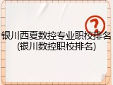 银川西夏数控专业职校排名(银川数控职校排名)