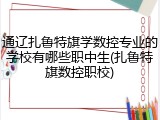 通辽扎鲁特旗学数控专业的学校有哪些职中生(扎鲁特旗数控职校)