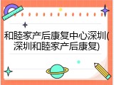 和睦家产后康复中心深圳(深圳和睦家产后康复)