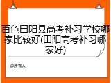 百色田阳县高考补习学校哪家比较好(田阳高考补习哪家好)