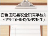 百色田阳县农业职高学校如何招生(田阳农职校招生)