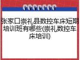 张家口崇礼县数控车床短期培训班有哪些(崇礼数控车床培训)