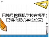 巴塘县挖掘机学校在哪里(巴塘挖掘机学校位置)