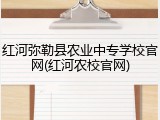 红河弥勒县农业中专学校官网(红河农校官网)