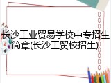 长沙工业贸易学校中专招生简章(长沙工贸校招生)