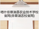 喀什岳普湖县农业技术学校官网(岳普湖农校官网)