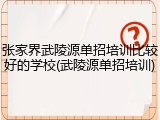 张家界武陵源单招培训比较好的学校(武陵源单招培训)