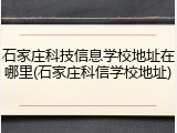 石家庄科技信息学校地址在哪里(石家庄科信学校地址)