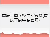 重庆工商学校中专官网(重庆工商中专官网)