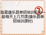 临夏康乐县单招培训机构一般每天上几节课(康乐县单招培训课时)