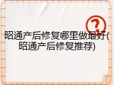 昭通产后修复哪里做最好(昭通产后修复推荐)