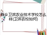 新乡卫滨农业技术学校怎么样(卫滨农校如何)