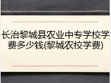 长治黎城县农业中专学校学费多少钱(黎城农校学费)