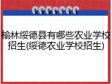 榆林绥德县有哪些农业学校招生(绥德农业学校招生)