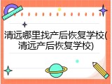 清远哪里找产后恢复学校(清远产后恢复学校)