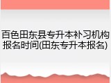 百色田东县专升本补习机构报名时间(田东专升本报名)
