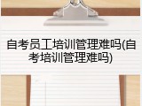 自考员工培训管理难吗(自考培训管理难吗)