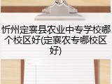 忻州定襄县农业中专学校哪个校区好(定襄农专哪校区好)