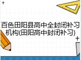 百色田阳县高中全封闭补习机构(田阳高中封闭补习)