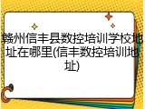 赣州信丰县数控培训学校地址在哪里(信丰数控培训地址)