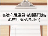临沧产后康复培训费用(临沧产后康复培训价)