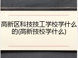 高新区科技技工学校学什么的(高新技校学什么)