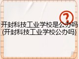 开封科技工业学校是公办吗(开封科技工业学校公办吗)