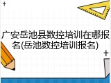 广安岳池县数控培训在哪报名(岳池数控培训报名)