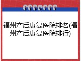 福州产后康复医院排名(福州产后康复医院排行)