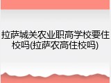 拉萨城关农业职高学校要住校吗(拉萨农高住校吗)