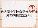 潍坊商业学校食堂技校招标(潍坊商校食堂招标)