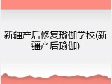 新疆产后修复瑜伽学校(新疆产后瑜伽)
