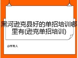 黑河逊克县好的单招培训哪里有(逊克单招培训)