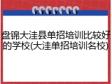 盘锦大洼县单招培训比较好的学校(大洼单招培训名校)