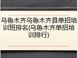 乌鲁木齐乌鲁木齐县单招培训班排名(乌鲁木齐单招培训排行)