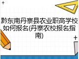 黔东南丹寨县农业职高学校如何报名(丹寨农校报名指南)