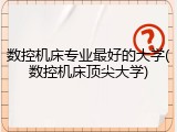 数控机床专业最好的大学(数控机床顶尖大学)