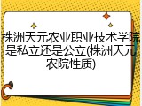 株洲天元农业职业技术学院是私立还是公立(株洲天元农院性质)