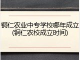 铜仁农业中专学校哪年成立(铜仁农校成立时间)
